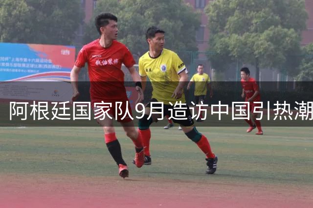 阿根廷国家队9月造访中国引热潮 梅西领衔超级阵容对决国足